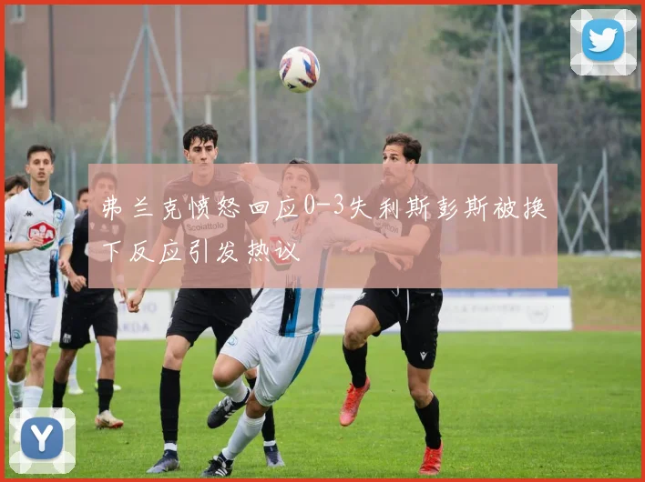 弗兰克愤怒回应0-3失利斯彭斯被换下反应引发热议