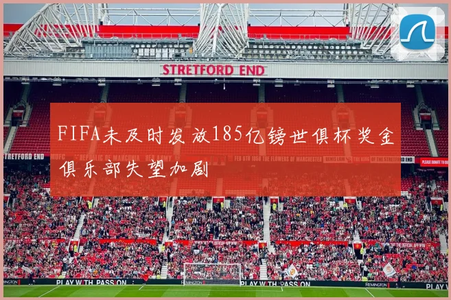 FIFA未及时发放185亿镑世俱杯奖金俱乐部失望加剧