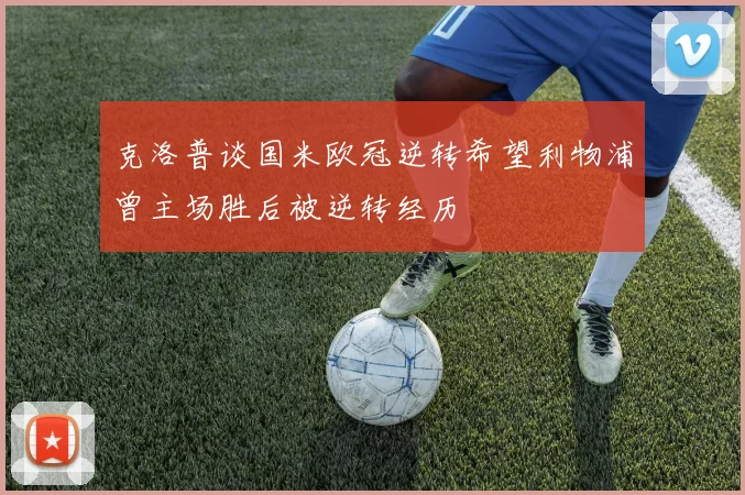 克洛普谈国米欧冠逆转希望利物浦曾主场胜后被逆转经历