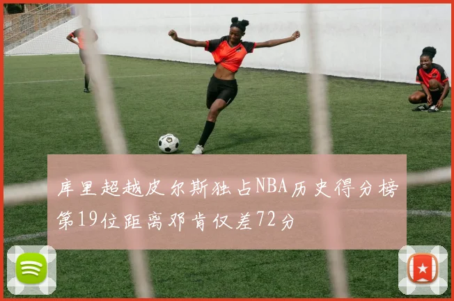 库里超越皮尔斯独占NBA历史得分榜第19位距离邓肯仅差72分