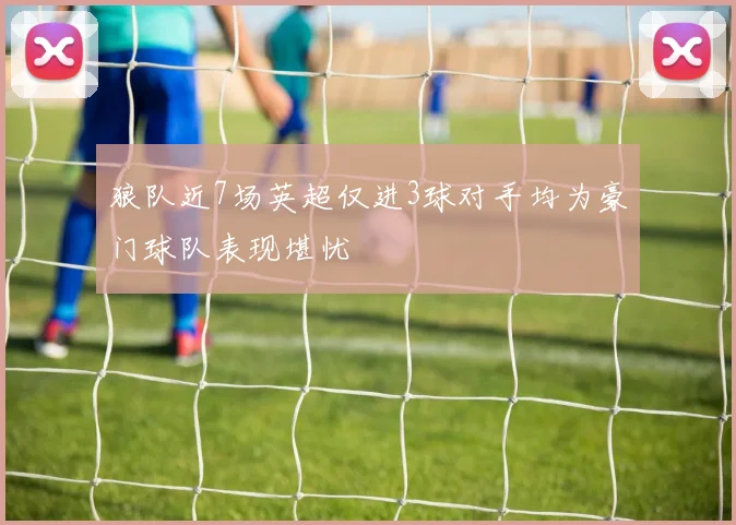 狼队近7场英超仅进3球对手均为豪门球队表现堪忧