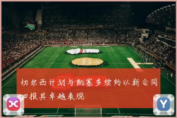 切尔西计划与凯塞多续约以新合同回报其卓越表现