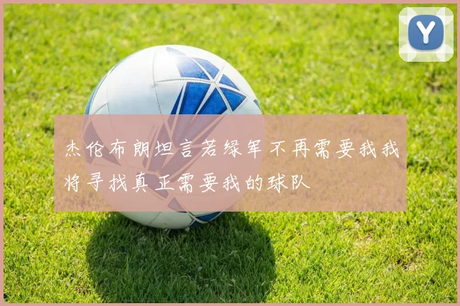 杰伦布朗坦言若绿军不再需要我我将寻找真正需要我的球队