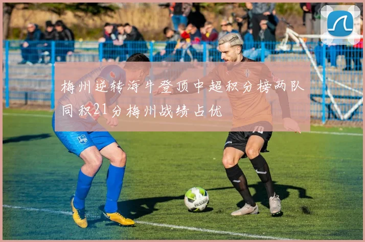 梅州逆转海牛登顶中超积分榜两队同积21分梅州战绩占优