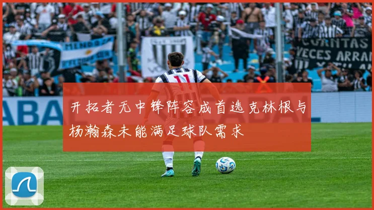 开拓者无中锋阵容成首选克林根与杨瀚森未能满足球队需求
