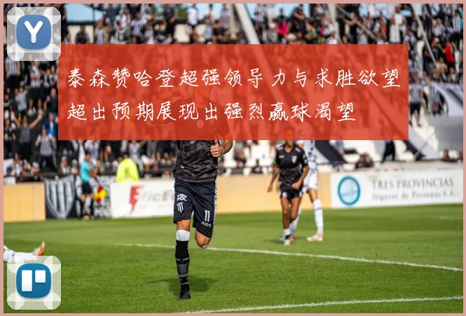 泰森赞哈登超强领导力与求胜欲望超出预期展现出强烈赢球渴望