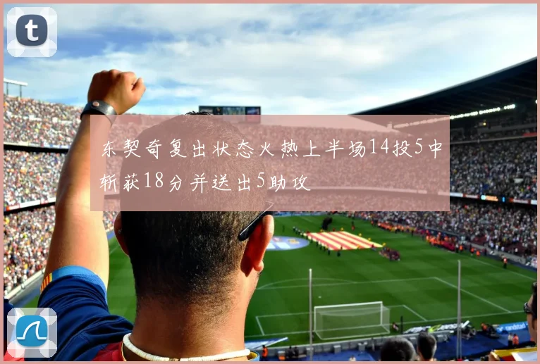 东契奇复出状态火热上半场14投5中斩获18分并送出5助攻