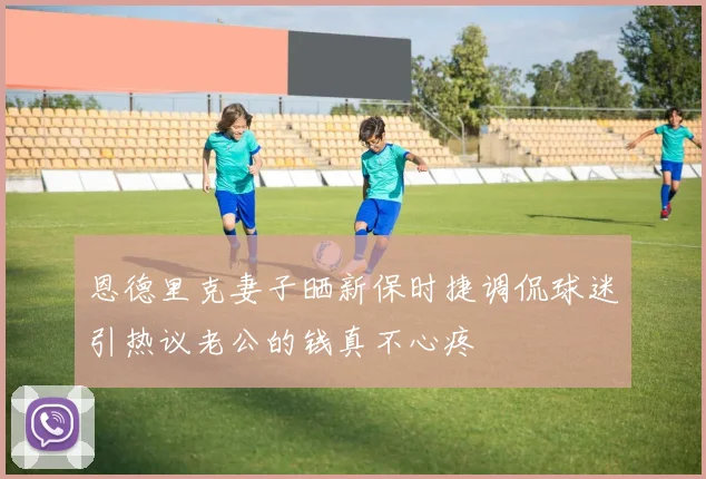 恩德里克妻子晒新保时捷调侃球迷引热议老公的钱真不心疼