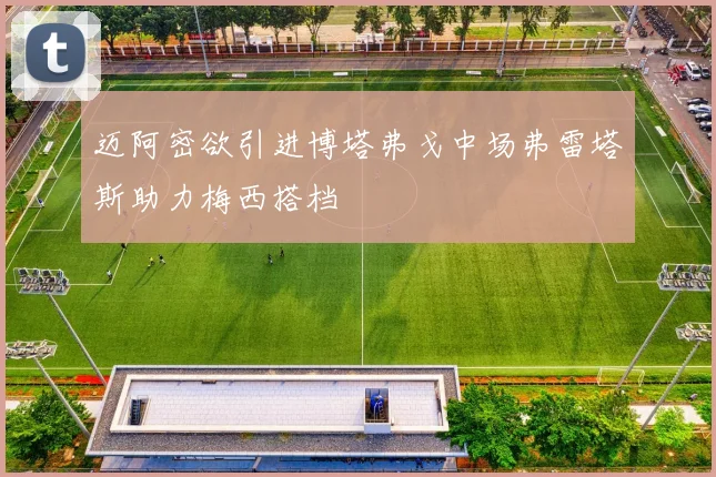 迈阿密欲引进博塔弗戈中场弗雷塔斯助力梅西搭档