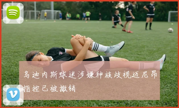 乌迪内斯球迷涉嫌种族歧视迈尼昂指控已被撤销