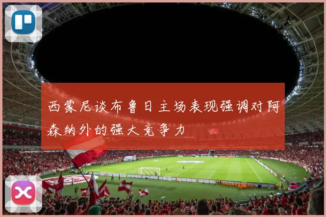 西蒙尼谈布鲁日主场表现强调对阿森纳外的强大竞争力
