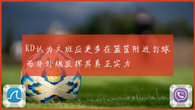 KD认为文班应更多在篮筐附近打球而非外线发挥其真正实力