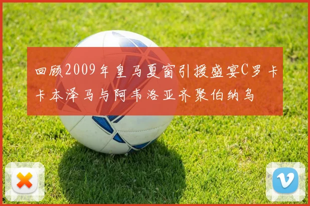 回顾2009年皇马夏窗引援盛宴C罗卡卡本泽马与阿韦洛亚齐聚伯纳乌