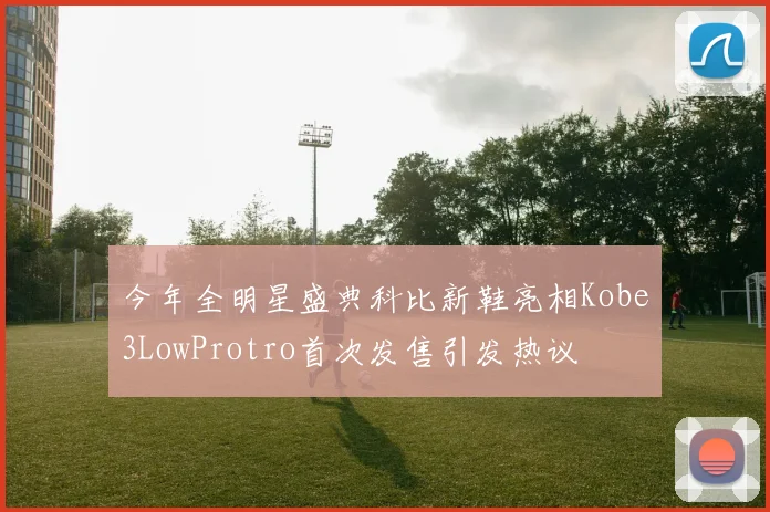 今年全明星盛典科比新鞋亮相Kobe3LowProtro首次发售引发热议