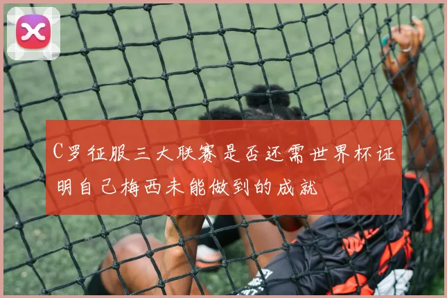 C罗征服三大联赛是否还需世界杯证明自己梅西未能做到的成就