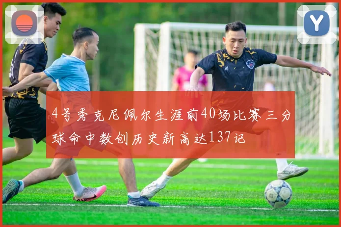4号秀克尼佩尔生涯前40场比赛三分球命中数创历史新高达137记