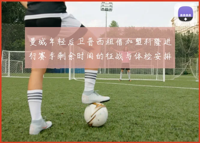 曼城年轻后卫普西租借加盟科隆进行赛季剩余时间的征战与体检安排