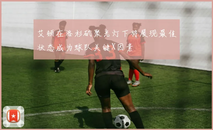 艾顿在洛杉矶聚光灯下将展现最佳状态成为球队关键X因素