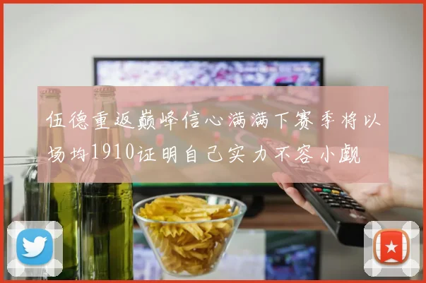 伍德重返巅峰信心满满下赛季将以场均1910证明自己实力不容小觑