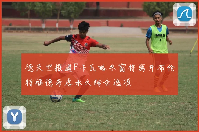 德天空报道F卡瓦略冬窗将离开布伦特福德考虑永久转会选项