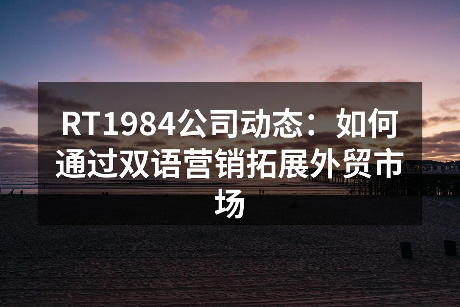 RT1984公司动态：如何通过双语营销拓展外贸市场