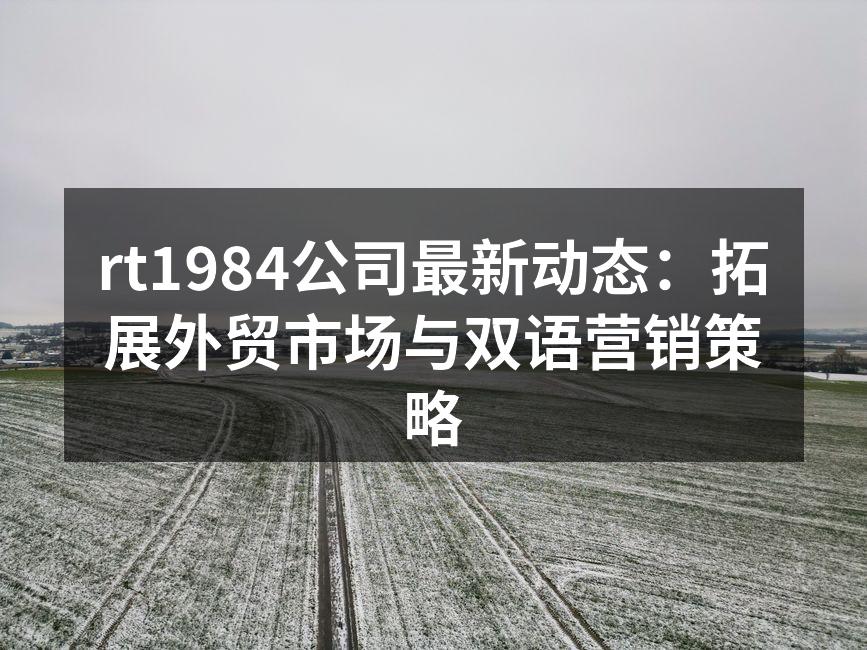 rt1984公司最新动态：拓展外贸市场与双语营销策略