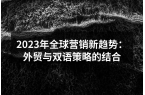 2023年全球营销新趋势：外贸与双语策略