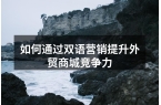 如何通过双语营销提升外贸商城竞争力