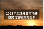 2023年全球外贸市场新趋势与营销策略分