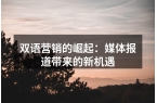 双语营销的崛起：媒体报道带来的新机遇
