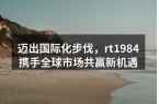 迈出国际化步伐，rt1984携手全球市场